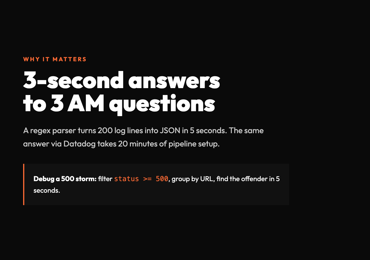 Why it matters: 3-second answers to 3 AM questions. A regex parser turns 200 log lines into JSON in 5 seconds. The same answer via Datadog takes 20 minutes of pipeline setup.
